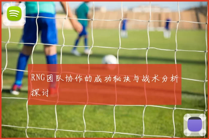 RNG团队协作的成功秘诀与战术分析探讨