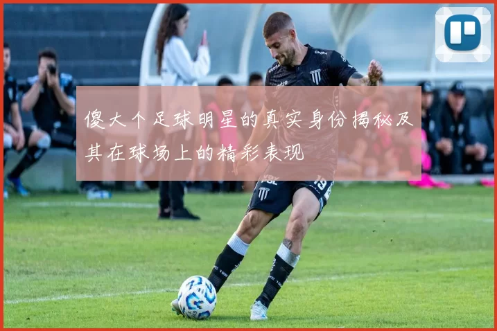 傻大个足球明星的真实身份揭秘及其在球场上的精彩表现