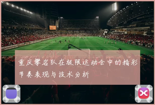 重庆攀岩队在极限运动会中的精彩节奏表现与技术分析