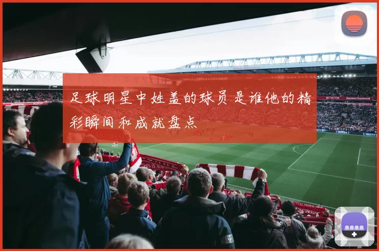 足球明星中姓盖的球员是谁他的精彩瞬间和成就盘点