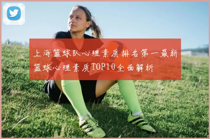 上海篮球队心理素质排名第一最新篮球心理素质TOP10全面解析