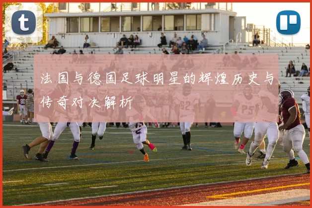 法国与德国足球明星的辉煌历史与传奇对决解析