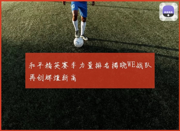 和平精英赛季力量排名揭晓WE战队再创辉煌新高