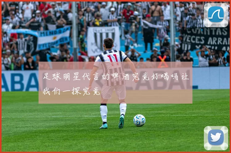足球明星代言的啤酒究竟好喝吗让我们一探究竟