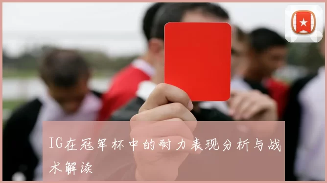 IG在冠军杯中的耐力表现分析与战术解读