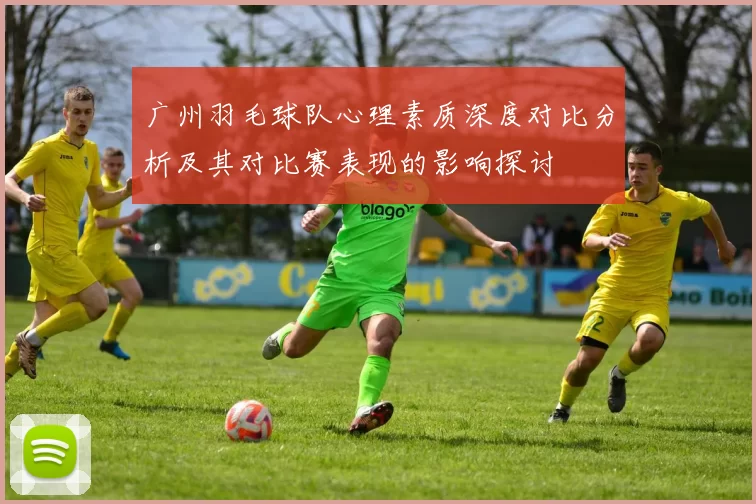 广州羽毛球队心理素质深度对比分析及其对比赛表现的影响探讨