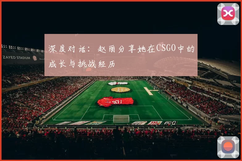 深度对话：赵丽分享她在CSGO中的成长与挑战经历