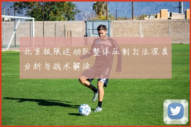 北京极限运动队整体压制打法深度分析与战术解读