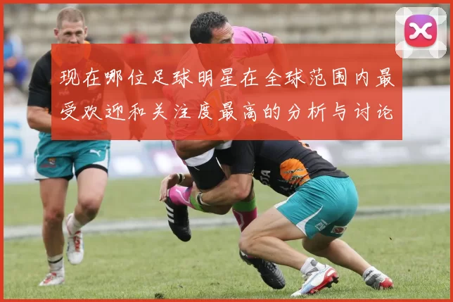 现在哪位足球明星在全球范围内最受欢迎和关注度最高的分析与讨论