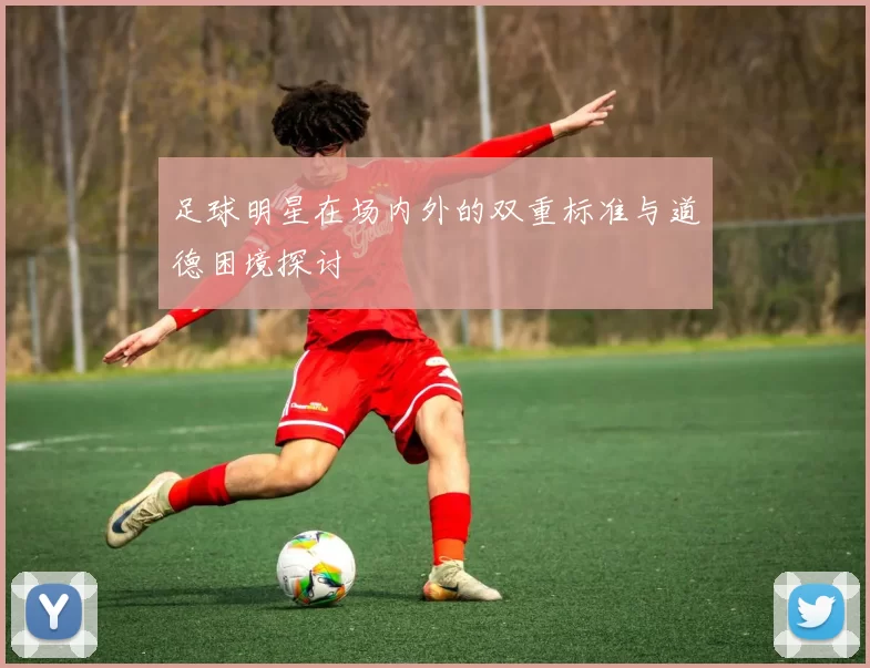 足球明星在场内外的双重标准与道德困境探讨