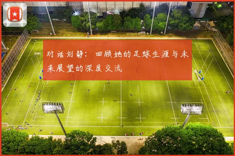 对话刘静：回顾她的足球生涯与未来展望的深度交流