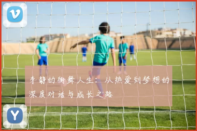 李静的街舞人生：从热爱到梦想的深度对话与成长之路