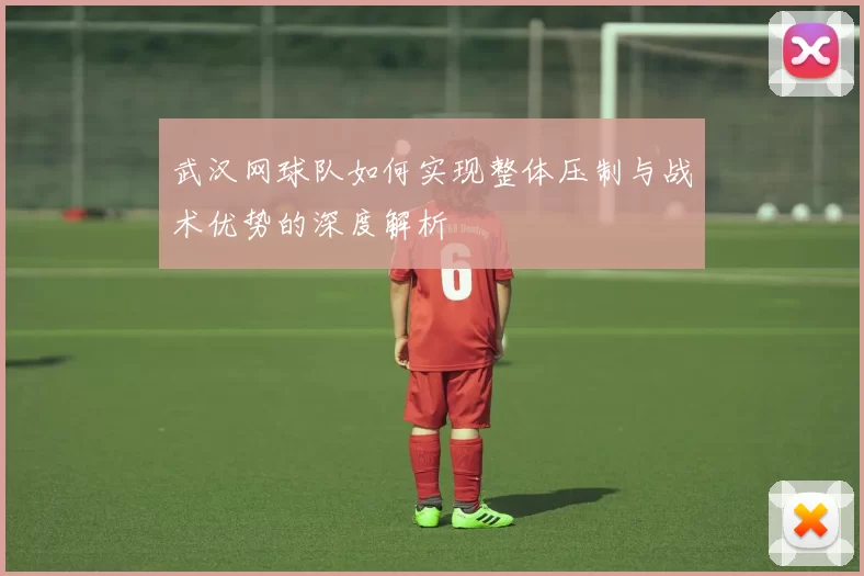 武汉网球队如何实现整体压制与战术优势的深度解析