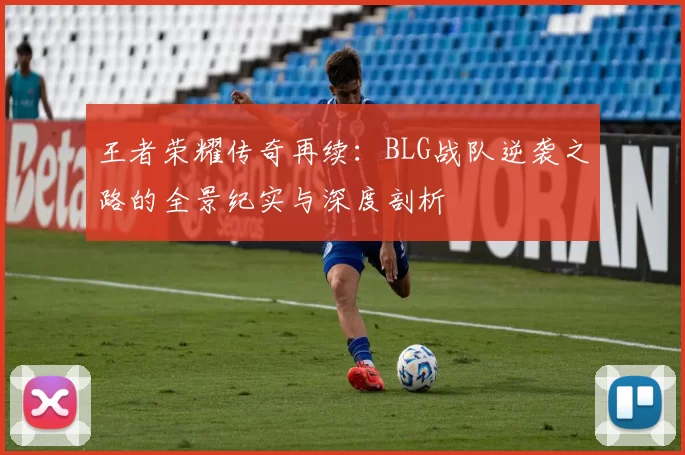 王者荣耀传奇再续：BLG战队逆袭之路的全景纪实与深度剖析