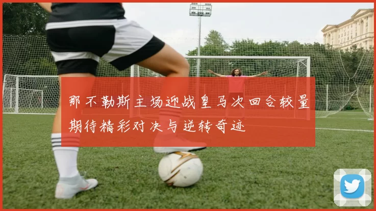 那不勒斯主场迎战皇马次回合较量期待精彩对决与逆转奇迹
