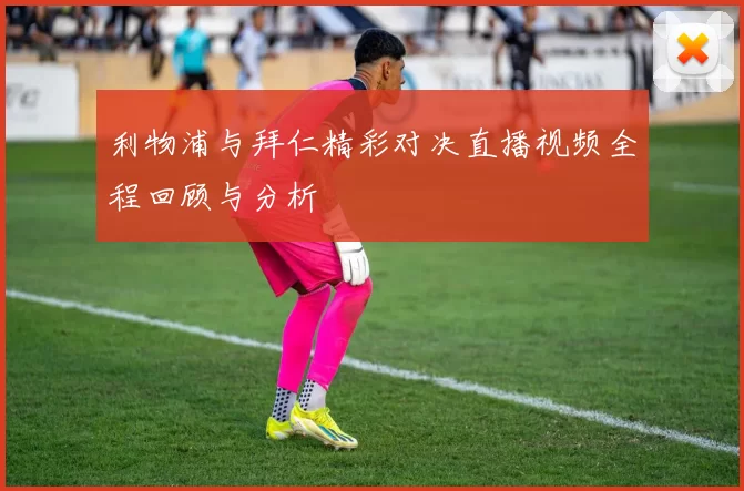 利物浦与拜仁精彩对决直播视频全程回顾与分析