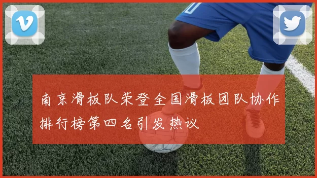 南京滑板队荣登全国滑板团队协作排行榜第四名引发热议