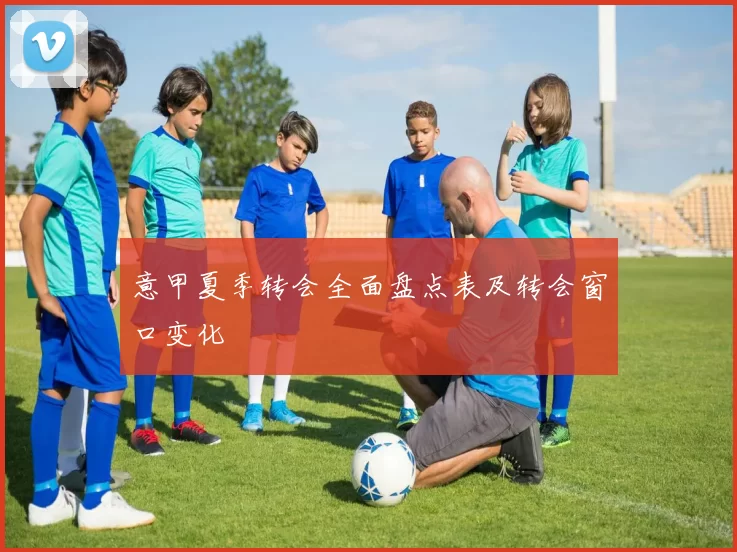意甲夏季转会全面盘点表及转会窗口变化