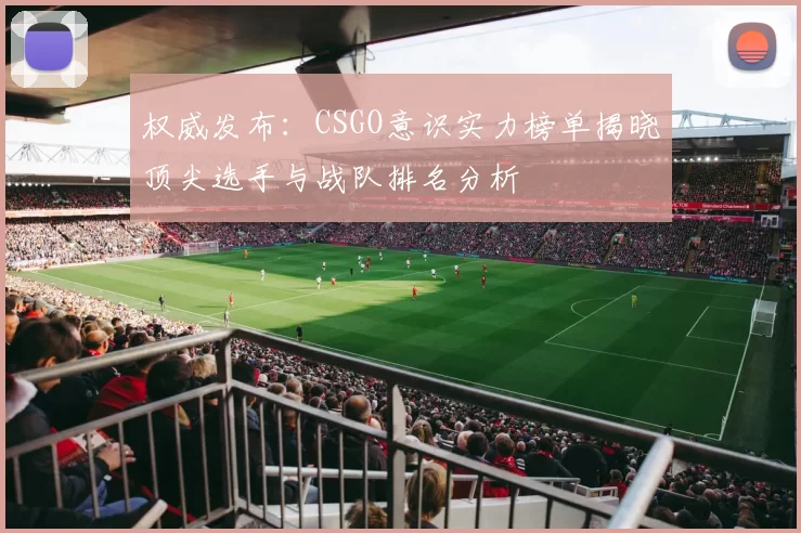 权威发布：CSGO意识实力榜单揭晓顶尖选手与战队排名分析