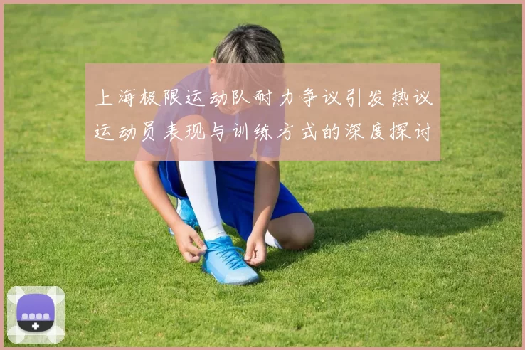 上海极限运动队耐力争议引发热议运动员表现与训练方式的深度探讨