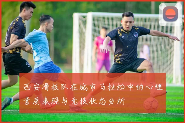 西安滑板队在城市马拉松中的心理素质表现与竞技状态分析