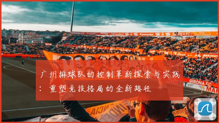 广州排球队的控制革新探索与实践：重塑竞技格局的全新路径