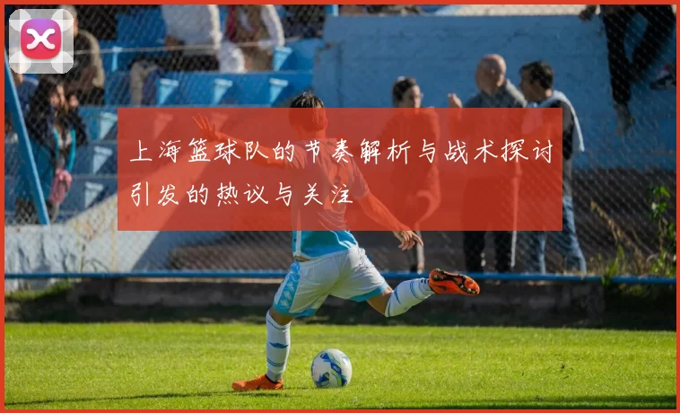 上海篮球队的节奏解析与战术探讨引发的热议与关注