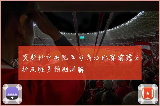 莫斯科中央陆军与乌法比赛前瞻分析及胜负预测详解