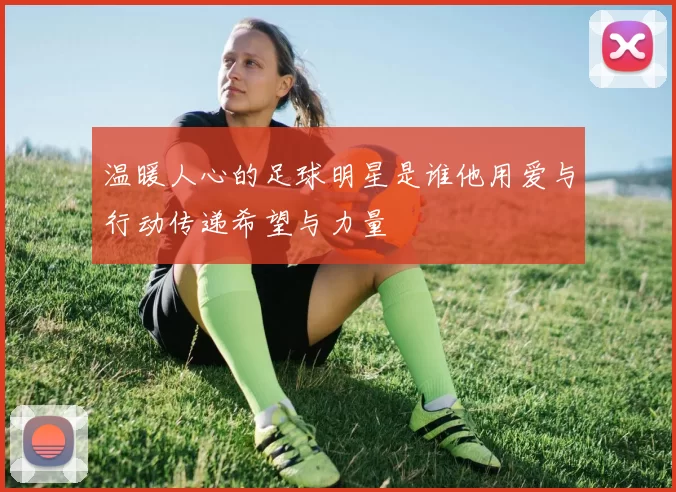 温暖人心的足球明星是谁他用爱与行动传递希望与力量