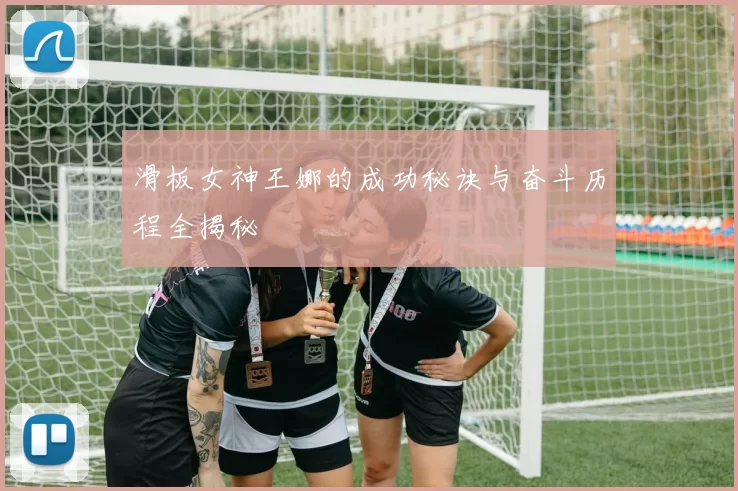 滑板女神王娜的成功秘诀与奋斗历程全揭秘