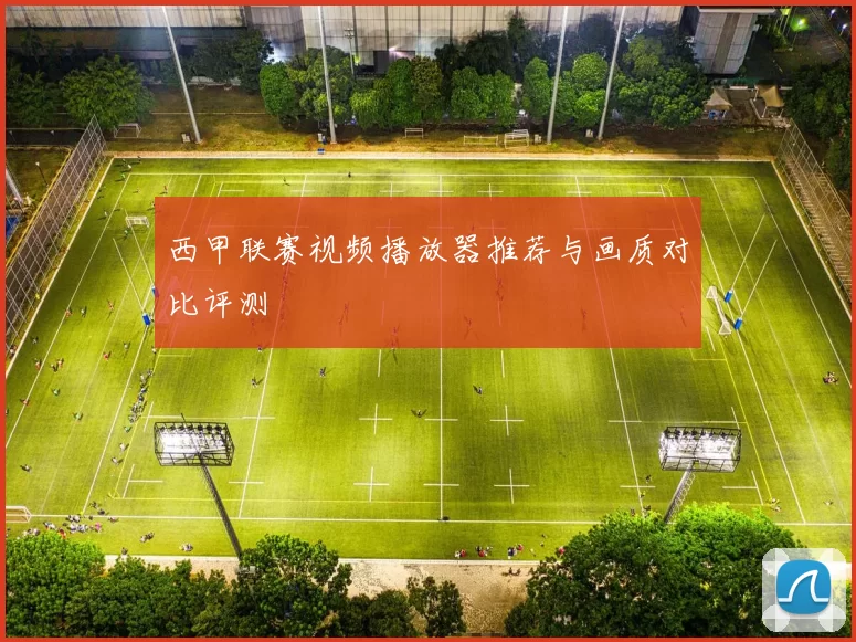 西甲联赛视频播放器推荐与画质对比评测