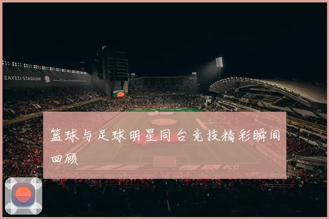 篮球与足球明星同台竞技精彩瞬间回顾
