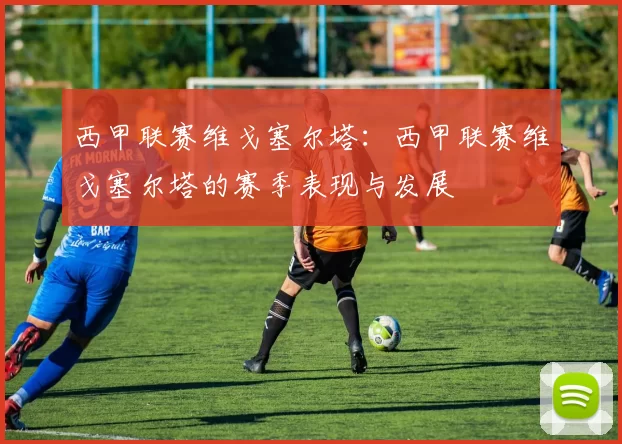 西甲联赛维戈塞尔塔：西甲联赛维戈塞尔塔的赛季表现与发展