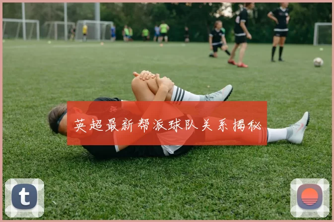 英超最新帮派球队关系揭秘
