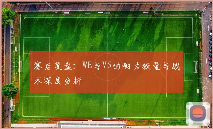 赛后复盘：WE与V5的耐力较量与战术深度分析