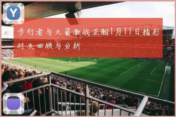 步行者与火箭激战正酣1月11日精彩对决回顾与分析