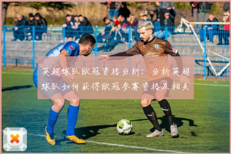 英超球队欧冠资格分析：分析英超球队如何获得欧冠参赛资格及相关情况