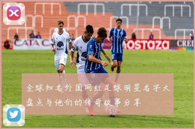 全球知名外国网红足球明星名字大盘点与他们的传奇故事分享
