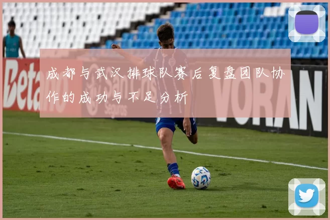 成都与武汉排球队赛后复盘团队协作的成功与不足分析