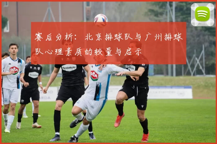 赛后分析：北京排球队与广州排球队心理素质的较量与启示