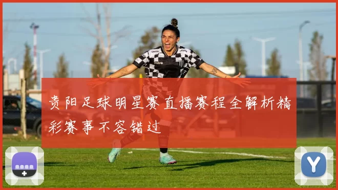 贵阳足球明星赛直播赛程全解析精彩赛事不容错过