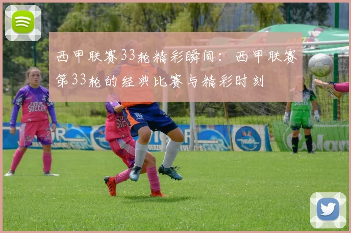 西甲联赛33轮精彩瞬间：西甲联赛第33轮的经典比赛与精彩时刻
