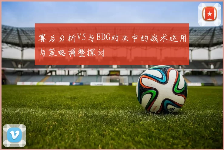 赛后分析V5与EDG对决中的战术运用与策略调整探讨