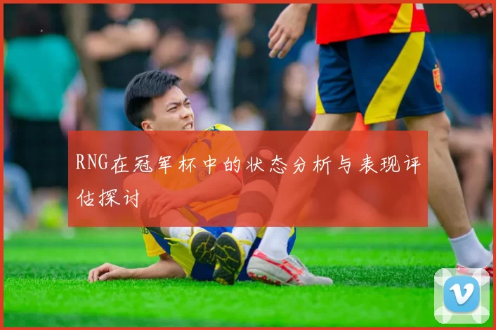 RNG在冠军杯中的状态分析与表现评估探讨