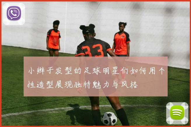 小辫子发型的足球明星们如何用个性造型展现独特魅力与风格