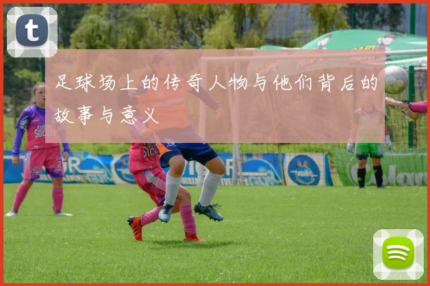 足球场上的传奇人物与他们背后的故事与意义