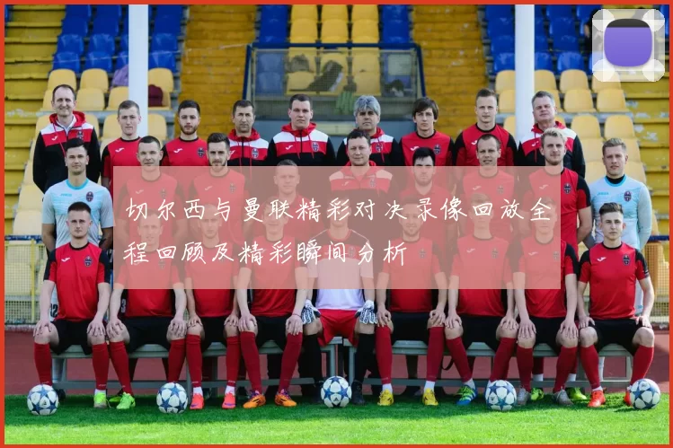切尔西与曼联精彩对决录像回放全程回顾及精彩瞬间分析