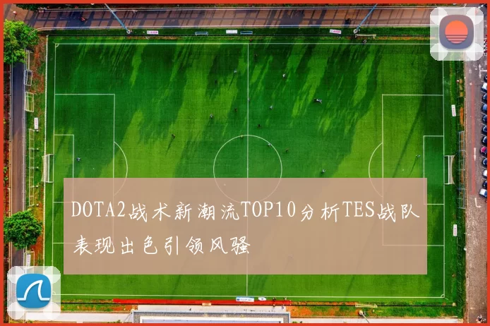 DOTA2战术新潮流TOP10分析TES战队表现出色引领风骚