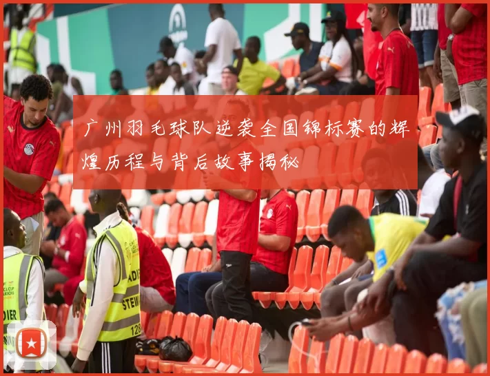 广州羽毛球队逆袭全国锦标赛的辉煌历程与背后故事揭秘