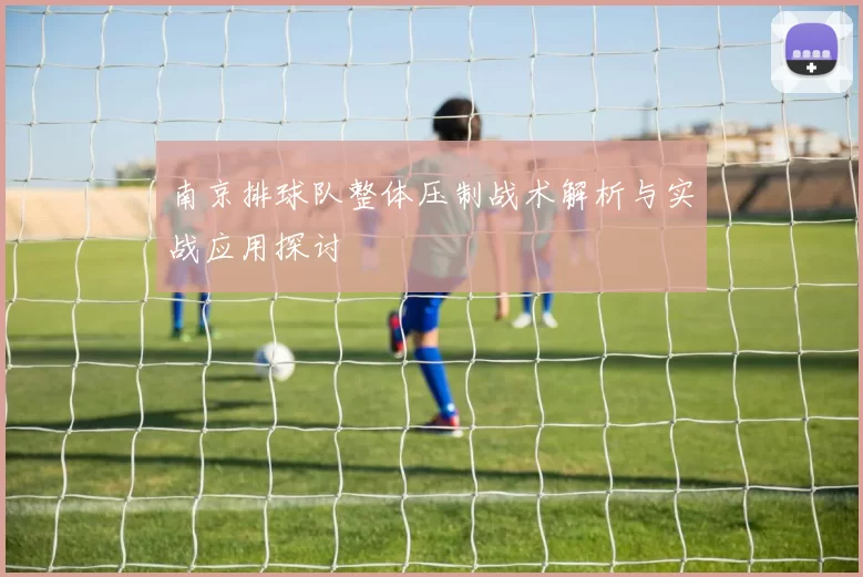 南京排球队整体压制战术解析与实战应用探讨